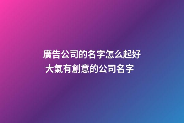 廣告公司的名字怎么起好 大氣有創意的公司名字